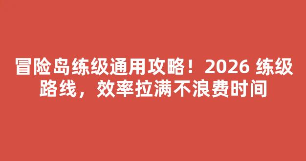 冒险岛练级通用攻略！2026 练级路线，效率拉满不浪费时间
